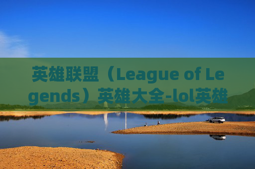 英雄联盟（League of Legends）英雄大全-lol英雄总共多少个英雄