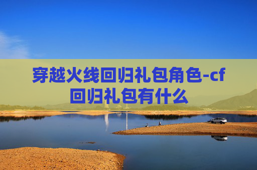 穿越火线回归礼包角色-cf回归礼包有什么