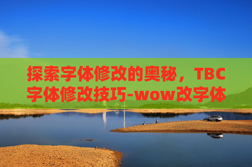 探索字体修改的奥秘，TBC字体修改技巧-wow改字体大小