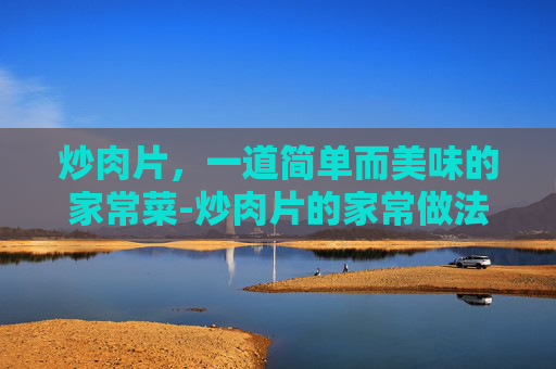 炒肉片，一道简单而美味的家常菜-炒肉片的家常做法