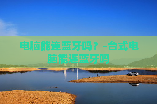 电脑能连蓝牙吗？-台式电脑能连蓝牙吗