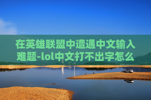 在英雄联盟中遭遇中文输入难题-lol中文打不出字怎么解决