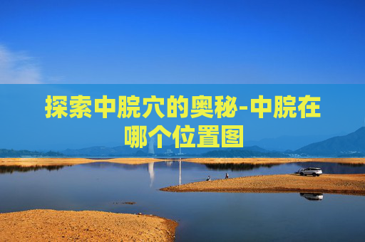 探索中脘穴的奥秘-中脘在哪个位置图
