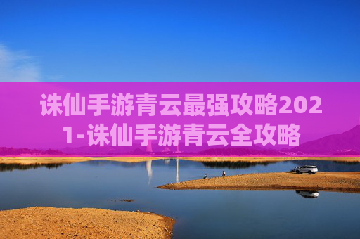 诛仙手游青云最强攻略2021-诛仙手游青云全攻略