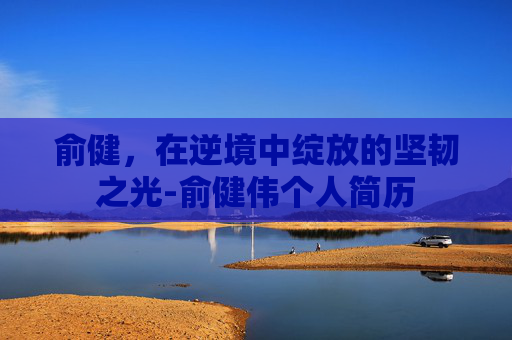 俞健，在逆境中绽放的坚韧之光-俞健伟个人简历