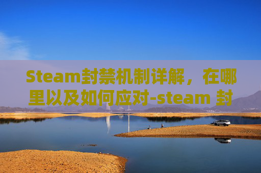Steam封禁机制详解，在哪里以及如何应对-steam 封禁