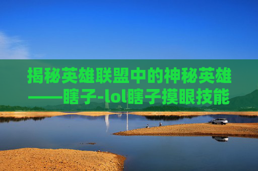 揭秘英雄联盟中的神秘英雄——瞎子-lol瞎子摸眼技能怎么用
