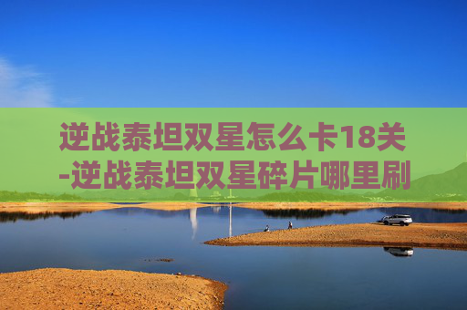 逆战泰坦双星怎么卡18关-逆战泰坦双星碎片哪里刷
