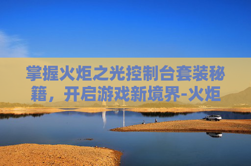 掌握火炬之光控制台套装秘籍，开启游戏新境界-火炬之光控制台物品代码