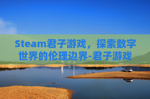 Steam君子游戏，探索数字世界的伦理边界-君子游戏解说