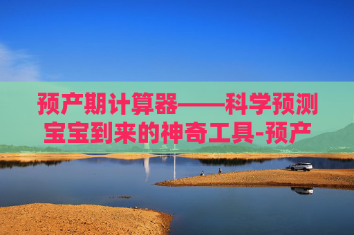 预产期计算器——科学预测宝宝到来的神奇工具-预产期计算器计算公式