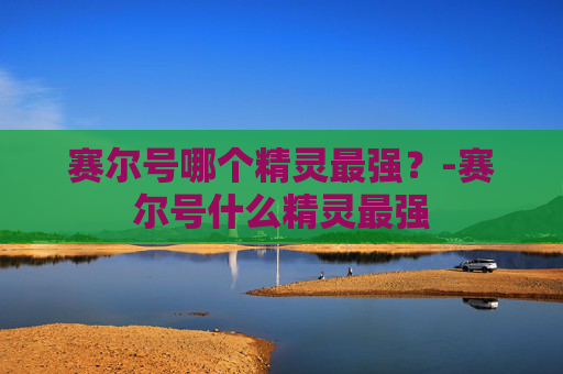 赛尔号哪个精灵最强？-赛尔号什么精灵最强