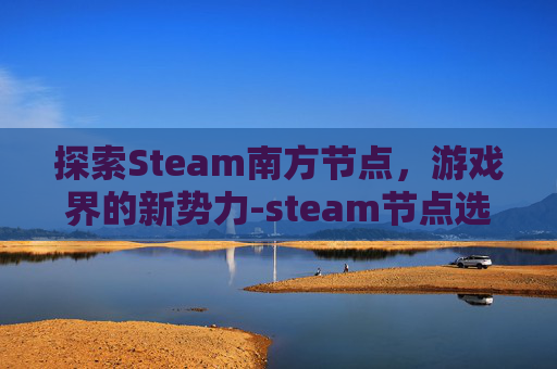 探索Steam南方节点，游戏界的新势力-steam节点选择在哪