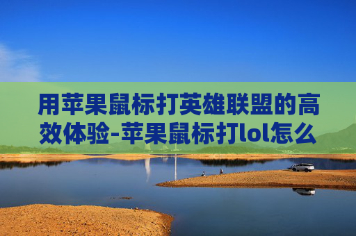 用苹果鼠标打英雄联盟的高效体验-苹果鼠标打lol怎么样