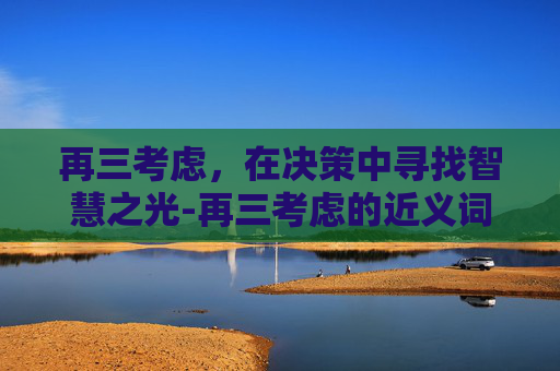 再三考虑，在决策中寻找智慧之光-再三考虑的近义词