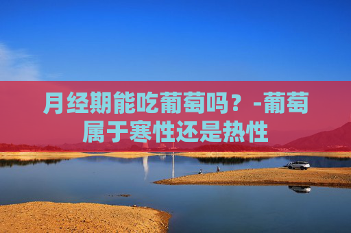 月经期能吃葡萄吗？-葡萄属于寒性还是热性