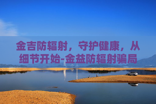 金吉防辐射，守护健康，从细节开始-金益防辐射骗局