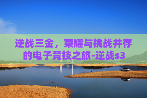 逆战三金，荣耀与挑战并存的电子竞技之旅-逆战s3