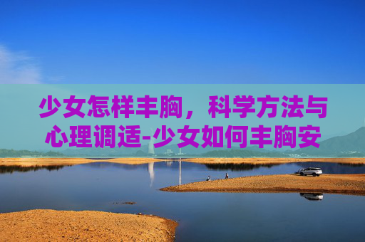 少女怎样丰胸，科学方法与心理调适-少女如何丰胸安全又健康