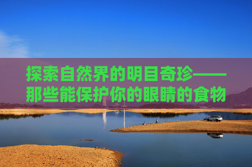 探索自然界的明目奇珍——那些能保护你的眼睛的食物-明目的食物有哪些?