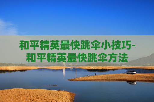 和平精英最快跳伞小技巧-和平精英最快跳伞方法