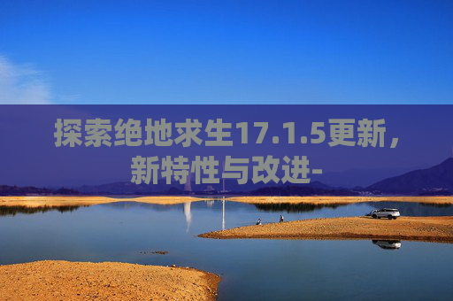 探索绝地求生17.1.5更新，新特性与改进-