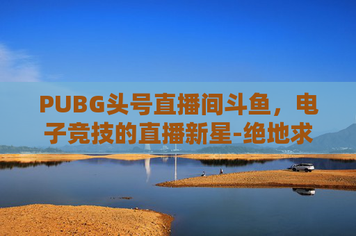 PUBG头号直播间斗鱼，电子竞技的直播新星-绝地求生斗鱼主播