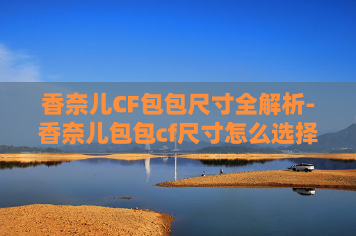 香奈儿CF包包尺寸全解析-香奈儿包包cf尺寸怎么选择