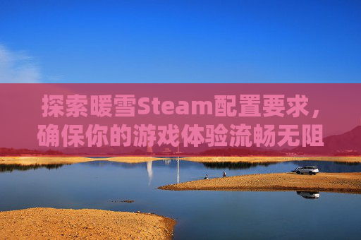 探索暖雪Steam配置要求，确保你的游戏体验流畅无阻-暖雪 steam