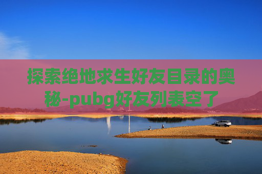 探索绝地求生好友目录的奥秘-pubg好友列表空了