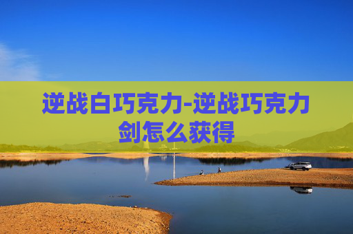 逆战白巧克力-逆战巧克力剑怎么获得