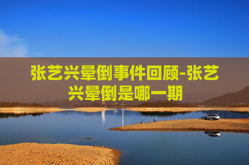 张艺兴晕倒事件回顾-张艺兴晕倒是哪一期