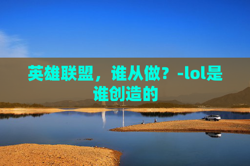 英雄联盟，谁从做？-lol是谁创造的