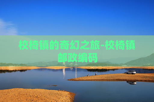 校椅镇的奇幻之旅-校椅镇邮政编码