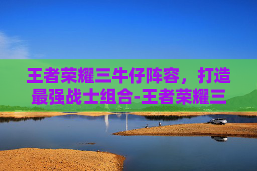 王者荣耀三牛仔阵容，打造最强战士组合-王者荣耀三牛仔阵容是什么
