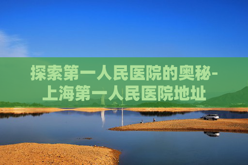 探索第一人民医院的奥秘-上海第一人民医院地址