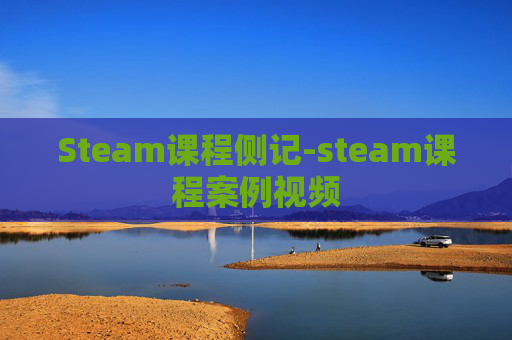 Steam课程侧记-steam课程案例视频