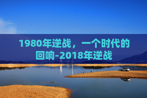 1980年逆战，一个时代的回响-2018年逆战
