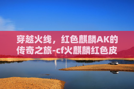 穿越火线，红色麒麟AK的传奇之旅-cf火麒麟红色皮肤