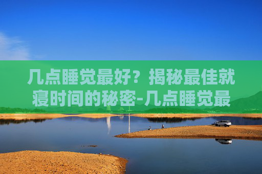 几点睡觉最好？揭秘最佳就寝时间的秘密-几点睡觉最好最佳时间