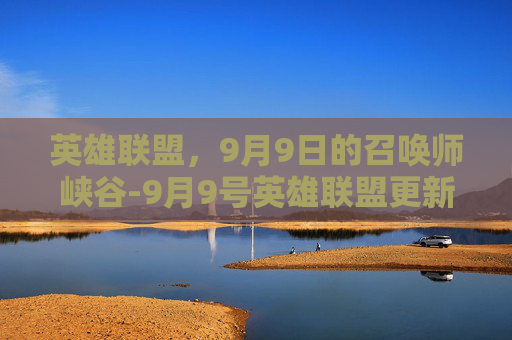 英雄联盟，9月9日的召唤师峡谷-9月9号英雄联盟更新到几点