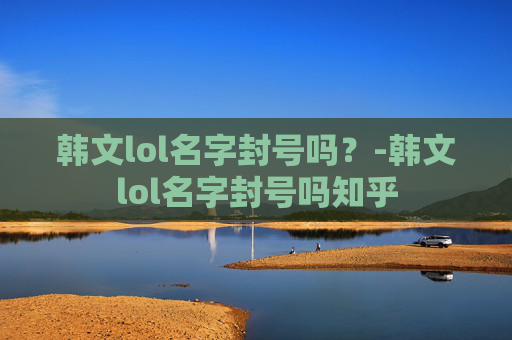韩文lol名字封号吗？-韩文lol名字封号吗知乎