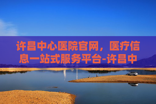 许昌中心医院官网，医疗信息一站式服务平台-许昌中心医院官网招聘