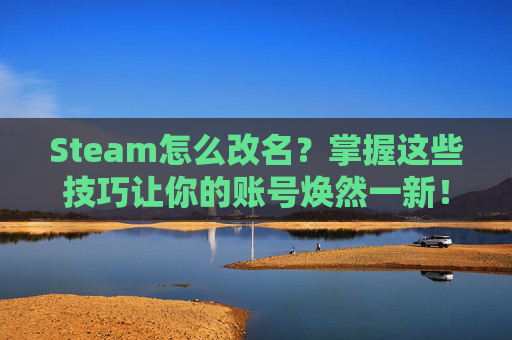 Steam怎么改名？掌握这些技巧让你的账号焕然一新！-steam怎么改名称和头像
