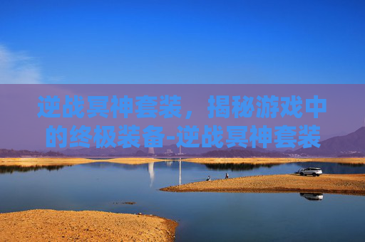 逆战冥神套装，揭秘游戏中的终极装备-逆战冥神套装哪个好