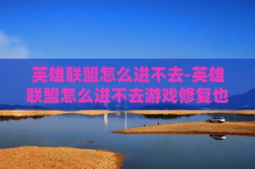 英雄联盟怎么进不去-英雄联盟怎么进不去游戏修复也不行