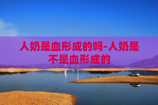 人奶是血形成的吗-人奶是不是血形成的