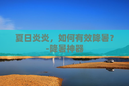 夏日炎炎，如何有效降暑？-降暑神器