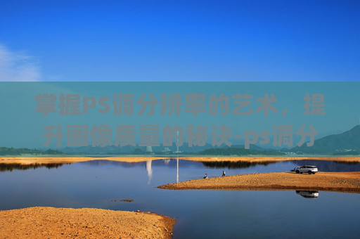 掌握PS调分辨率的艺术，提升图像质量的秘诀-ps调分辨率300dpi