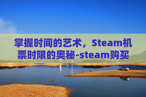 掌握时间的艺术，Steam机票时限的奥秘-steam购买间隔